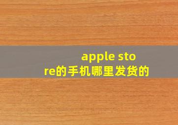 apple store的手机哪里发货的